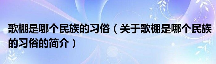 歌棚是哪個(gè)民族的習(xí)俗（關(guān)于歌棚是哪個(gè)民族的習(xí)俗的簡(jiǎn)介）