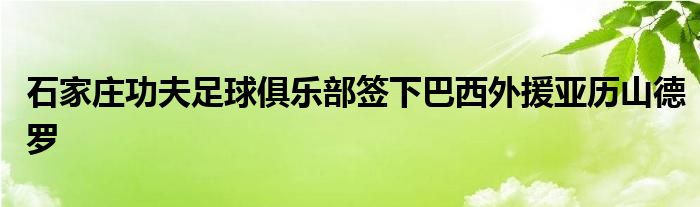 石家莊功夫足球俱樂(lè)部簽下巴西外援亞歷山德羅