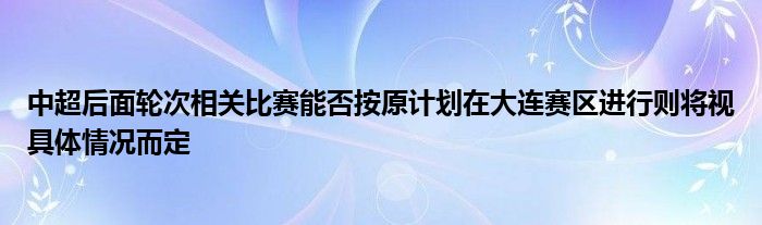 中超后面輪次相關(guān)比賽能否按原計劃在大連賽區(qū)進行則將視具體情況而定