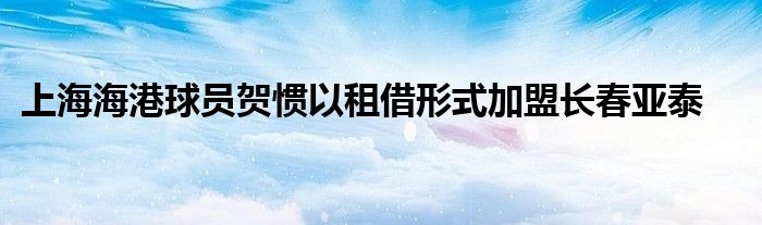 上海海港球員賀慣以租借形式加盟長春亞泰