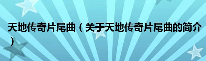 天地傳奇片尾曲（關(guān)于天地傳奇片尾曲的簡介）