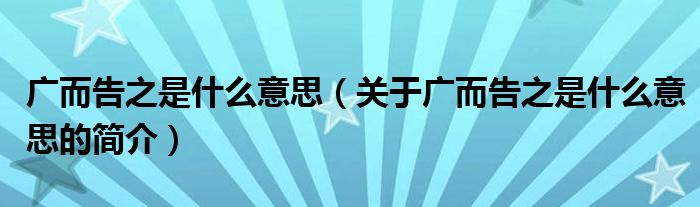 廣而告之是什么意思（關(guān)于廣而告之是什么意思的簡(jiǎn)介）