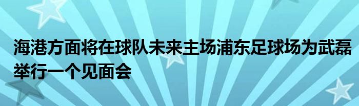 海港方面將在球隊(duì)未來主場浦東足球場為武磊舉行一個見面會