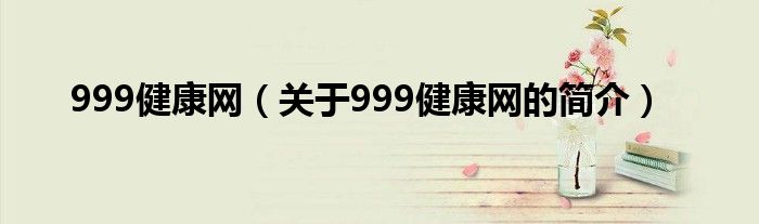 999健康網(wǎng)（關于999健康網(wǎng)的簡介）