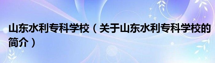 山東水利?？茖W(xué)校（關(guān)于山東水利專科學(xué)校的簡介）