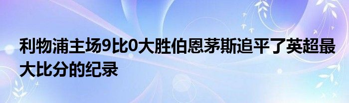 利物浦主場9比0大勝伯恩茅斯追平了英超最大比分的紀錄