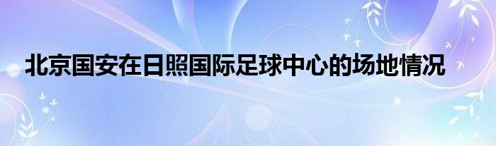 北京國安在日照國際足球中心的場(chǎng)地情況