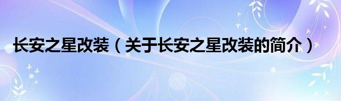 長(zhǎng)安之星改裝（關(guān)于長(zhǎng)安之星改裝的簡(jiǎn)介）