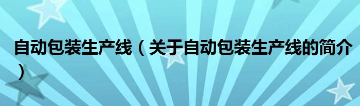 自動包裝生產(chǎn)線（關(guān)于自動包裝生產(chǎn)線的簡介）