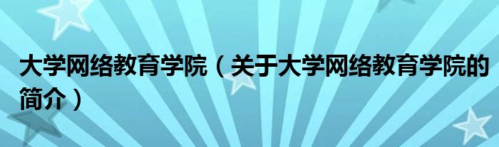 大學(xué)網(wǎng)絡(luò)教育學(xué)院（關(guān)于大學(xué)網(wǎng)絡(luò)教育學(xué)院的簡介）