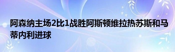 阿森納主場(chǎng)2比1戰(zhàn)勝阿斯頓維拉熱蘇斯和馬蒂內(nèi)利進(jìn)球