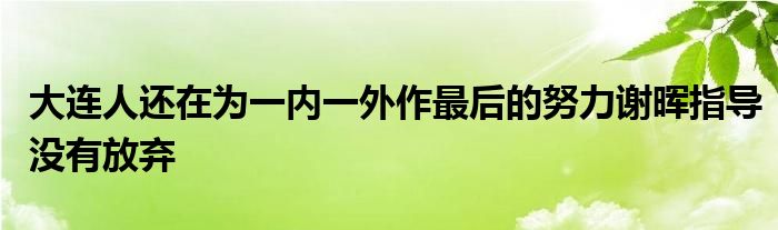 大連人還在為一內一外作最后的努力謝暉指導沒有放棄