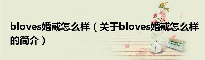 bloves婚戒怎么樣（關(guān)于bloves婚戒怎么樣的簡(jiǎn)介）