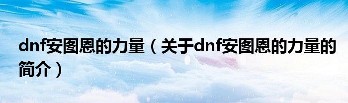 dnf安圖恩的力量（關(guān)于dnf安圖恩的力量的簡介）