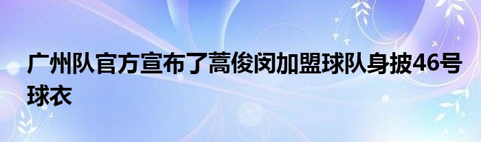 廣州隊(duì)官方宣布了蒿俊閔加盟球隊(duì)身披46號球衣