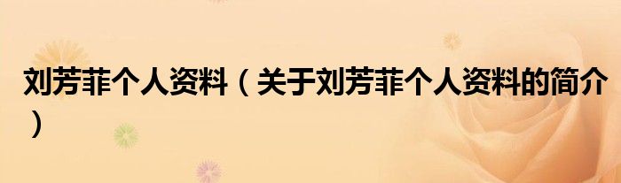 劉芳菲個(gè)人資料（關(guān)于劉芳菲個(gè)人資料的簡(jiǎn)介）