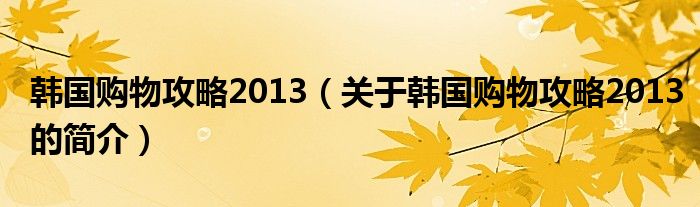 韓國(guó)購(gòu)物攻略2013（關(guān)于韓國(guó)購(gòu)物攻略2013的簡(jiǎn)介）