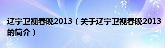 遼寧衛(wèi)視春晚2013（關(guān)于遼寧衛(wèi)視春晚2013的簡介）