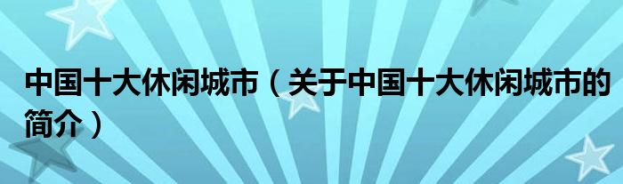 中國十大休閑城市（關于中國十大休閑城市的簡介）