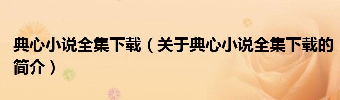 典心小說(shuō)全集下載（關(guān)于典心小說(shuō)全集下載的簡(jiǎn)介）