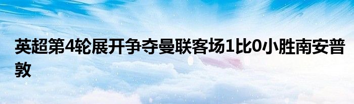 英超第4輪展開爭奪曼聯客場1比0小勝南安普敦