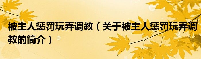 被主人懲罰玩弄調(diào)教（關(guān)于被主人懲罰玩弄調(diào)教的簡介）