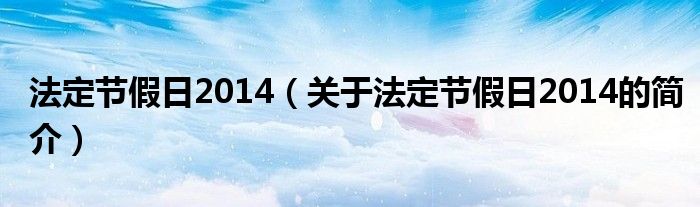 法定節(jié)假日2014（關(guān)于法定節(jié)假日2014的簡(jiǎn)介）