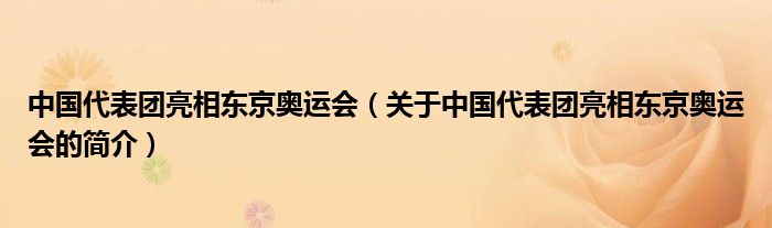 中國(guó)代表團(tuán)亮相東京奧運(yùn)會(huì)（關(guān)于中國(guó)代表團(tuán)亮相東京奧運(yùn)會(huì)的簡(jiǎn)介）