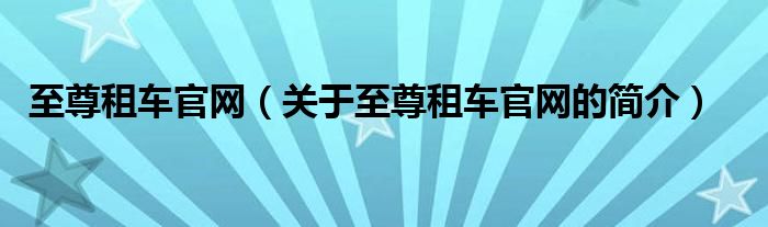 至尊租車(chē)官網(wǎng)（關(guān)于至尊租車(chē)官網(wǎng)的簡(jiǎn)介）