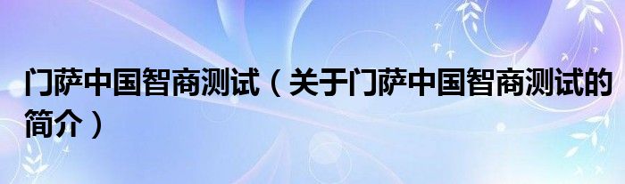 門薩中國(guó)智商測(cè)試（關(guān)于門薩中國(guó)智商測(cè)試的簡(jiǎn)介）