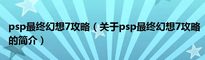 psp最終幻想7攻略（關(guān)于psp最終幻想7攻略的簡介）