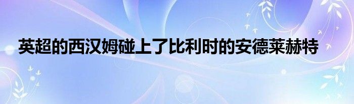 英超的西漢姆碰上了比利時的安德萊赫特