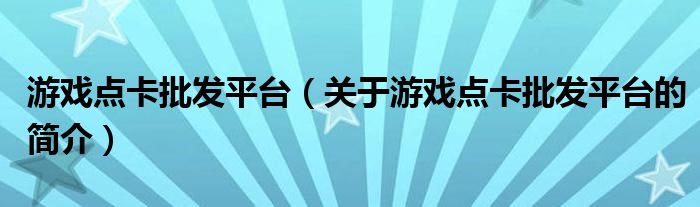 游戲點(diǎn)卡批發(fā)平臺（關(guān)于游戲點(diǎn)卡批發(fā)平臺的簡介）