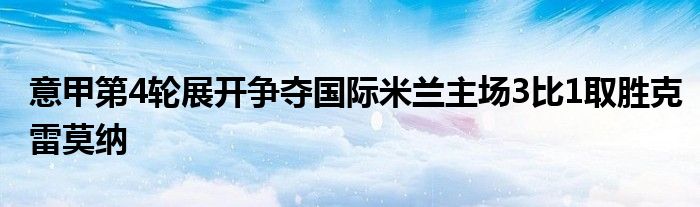 意甲第4輪展開(kāi)爭(zhēng)奪國(guó)際米蘭主場(chǎng)3比1取勝克雷莫納