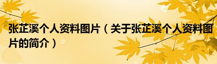 張芷溪個(gè)人資料圖片（關(guān)于張芷溪個(gè)人資料圖片的簡(jiǎn)介）