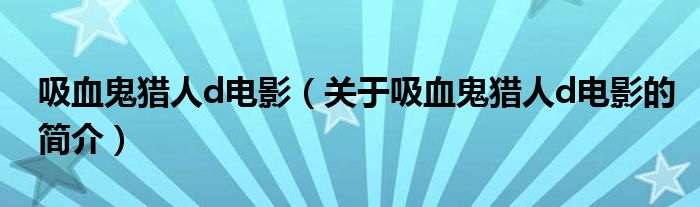 吸血鬼獵人d電影（關于吸血鬼獵人d電影的簡介）