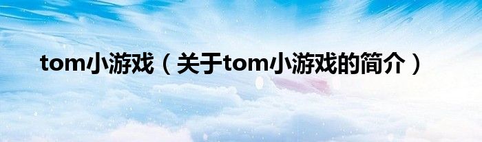 tom小游戲（關(guān)于tom小游戲的簡(jiǎn)介）