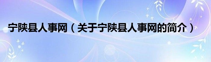 寧陜縣人事網(wǎng)（關(guān)于寧陜縣人事網(wǎng)的簡介）