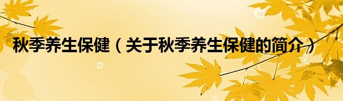 秋季養(yǎng)生保?。P(guān)于秋季養(yǎng)生保健的簡(jiǎn)介）