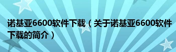 諾基亞6600軟件下載（關于諾基亞6600軟件下載的簡介）