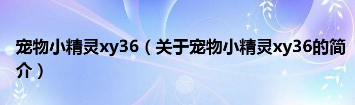 寵物小精靈xy36（關(guān)于寵物小精靈xy36的簡(jiǎn)介）