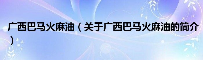 廣西巴馬火麻油（關(guān)于廣西巴馬火麻油的簡(jiǎn)介）