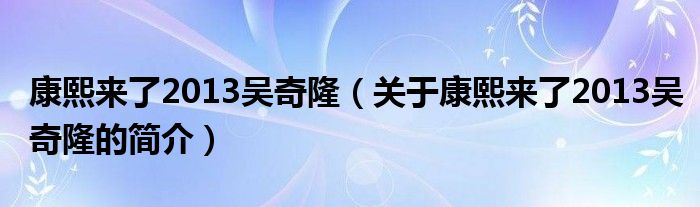 康熙來(lái)了2013吳奇?。P(guān)于康熙來(lái)了2013吳奇隆的簡(jiǎn)介）