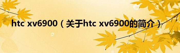 htc xv6900（關(guān)于htc xv6900的簡介）