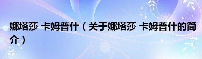 娜塔莎 卡姆普什（關(guān)于娜塔莎 卡姆普什的簡(jiǎn)介）