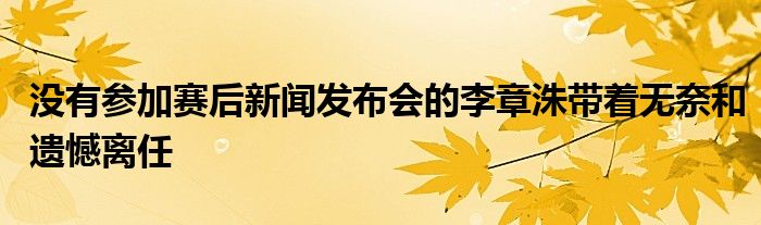 沒(méi)有參加賽后新聞發(fā)布會(huì)的李章洙帶著無(wú)奈和遺憾離任