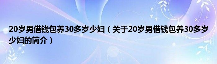 20歲男借錢包養(yǎng)30多歲少婦（關(guān)于20歲男借錢包養(yǎng)30多歲少婦的簡(jiǎn)介）