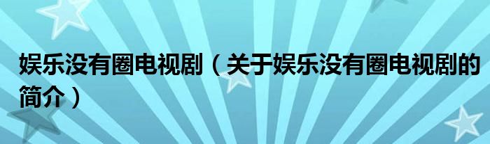 娛樂沒有圈電視?。P(guān)于娛樂沒有圈電視劇的簡介）