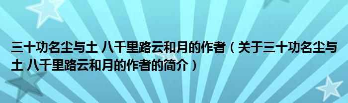 三十功名塵與土 八千里路云和月的作者（關(guān)于三十功名塵與土 八千里路云和月的作者的簡介）