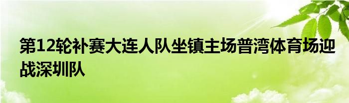 第12輪補(bǔ)賽大連人隊(duì)坐鎮(zhèn)主場(chǎng)普灣體育場(chǎng)迎戰(zhàn)深圳隊(duì)